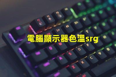 電腦顯示器色溫srgb是什么意思 圖片顏色srgb是什么意思